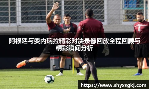 阿根廷与委内瑞拉精彩对决录像回放全程回顾与精彩瞬间分析