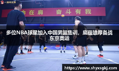 多位NBA球星加入中国男篮集训，底蕴雄厚备战东京奥运