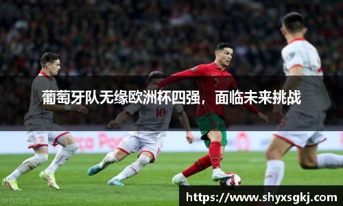 葡萄牙队无缘欧洲杯四强，面临未来挑战