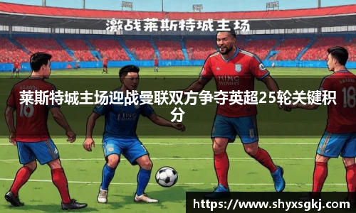 莱斯特城主场迎战曼联双方争夺英超25轮关键积分