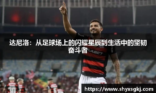 达尼洛：从足球场上的闪耀星辰到生活中的坚韧奋斗者