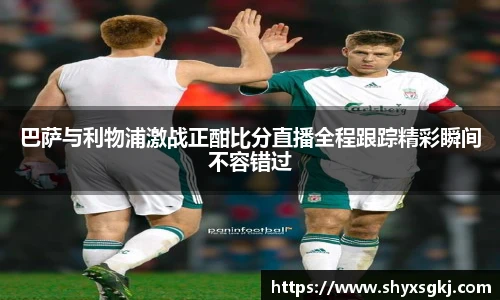 巴萨与利物浦激战正酣比分直播全程跟踪精彩瞬间不容错过