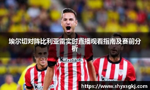 埃尔切对阵比利亚雷实时直播观看指南及赛前分析