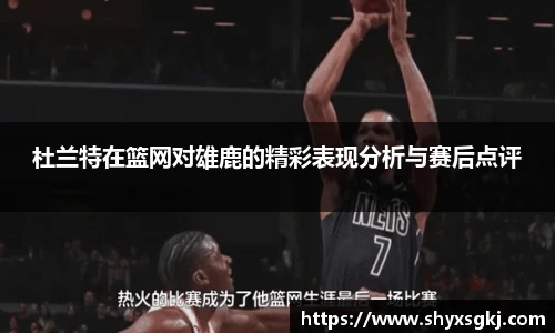杜兰特在篮网对雄鹿的精彩表现分析与赛后点评