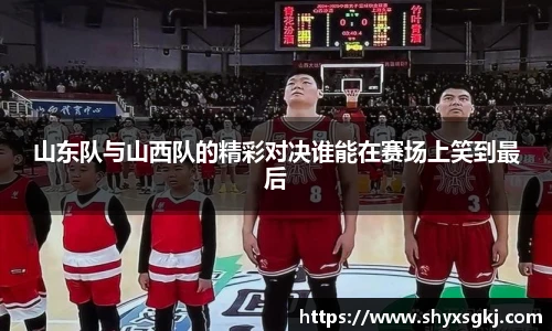 山东队与山西队的精彩对决谁能在赛场上笑到最后
