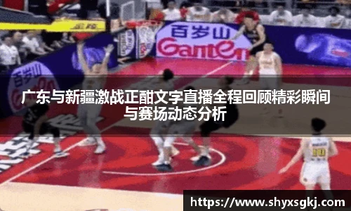 广东与新疆激战正酣文字直播全程回顾精彩瞬间与赛场动态分析
