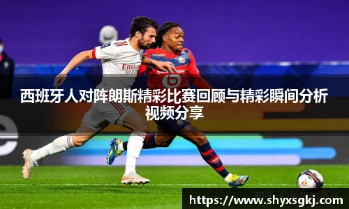 西班牙人对阵朗斯精彩比赛回顾与精彩瞬间分析视频分享