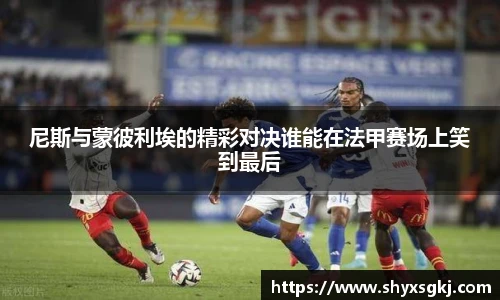 尼斯与蒙彼利埃的精彩对决谁能在法甲赛场上笑到最后