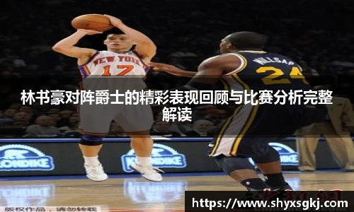 林书豪对阵爵士的精彩表现回顾与比赛分析完整解读