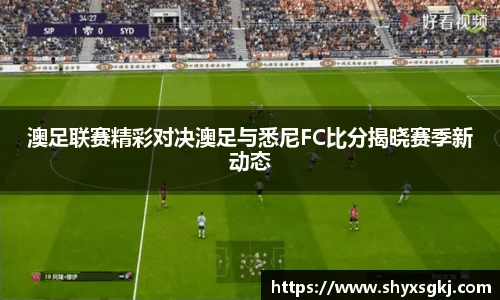 澳足联赛精彩对决澳足与悉尼FC比分揭晓赛季新动态