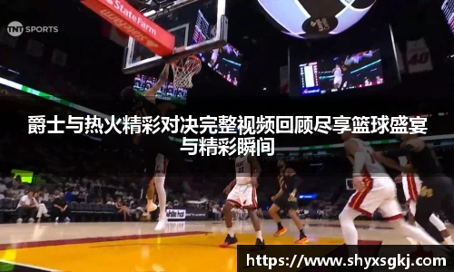 爵士与热火精彩对决完整视频回顾尽享篮球盛宴与精彩瞬间
