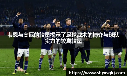 韦恩与奥厄的较量揭示了足球战术的博弈与球队实力的较真较量