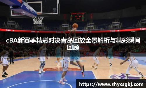 cBA新赛季精彩对决青岛回放全景解析与精彩瞬间回顾