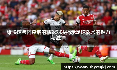 维快速与阿森纳的精彩对决揭示足球战术的魅力与激情