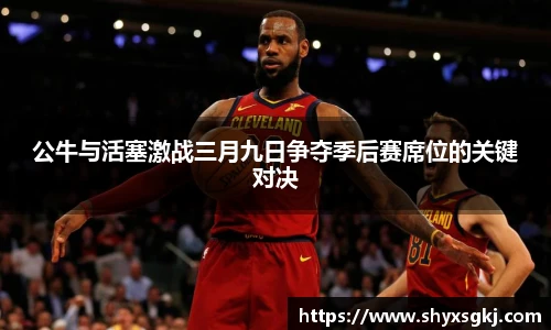 公牛与活塞激战三月九日争夺季后赛席位的关键对决