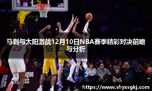 马刺与太阳激战12月10日NBA赛季精彩对决前瞻与分析