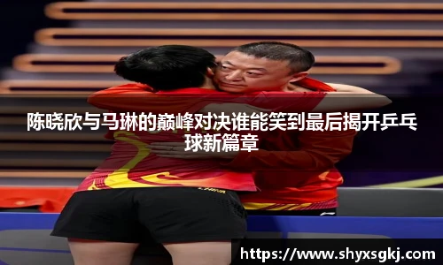 陈晓欣与马琳的巅峰对决谁能笑到最后揭开乒乓球新篇章