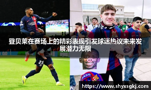 登贝莱在赛场上的精彩表现引发球迷热议未来发展潜力无限