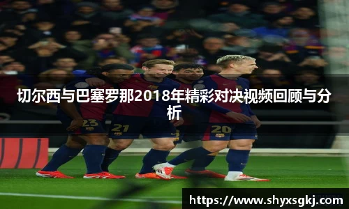 切尔西与巴塞罗那2018年精彩对决视频回顾与分析