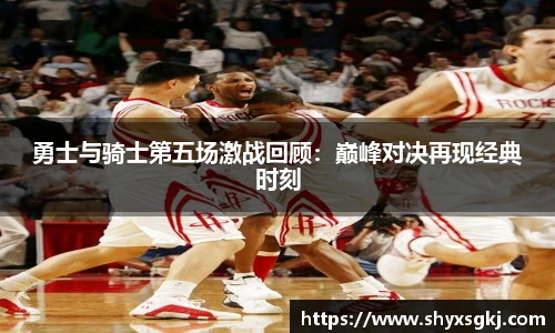 勇士与骑士第五场激战回顾：巅峰对决再现经典时刻