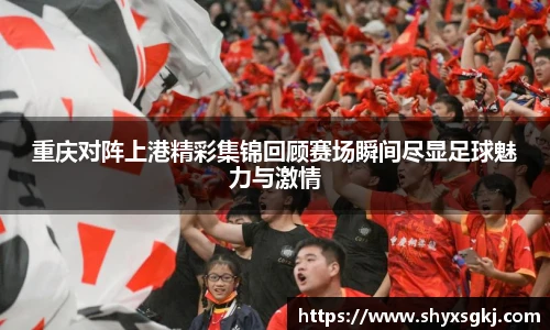 重庆对阵上港精彩集锦回顾赛场瞬间尽显足球魅力与激情