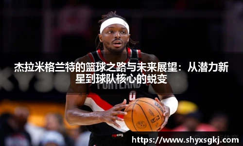 杰拉米格兰特的篮球之路与未来展望：从潜力新星到球队核心的蜕变