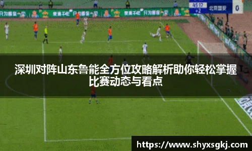 深圳对阵山东鲁能全方位攻略解析助你轻松掌握比赛动态与看点