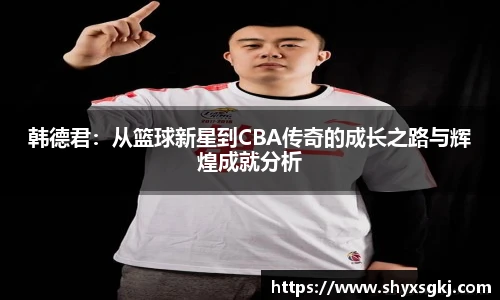 韩德君：从篮球新星到CBA传奇的成长之路与辉煌成就分析