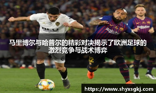 马里博尔与哈普尔的精彩对决揭示了欧洲足球的激烈竞争与战术博弈