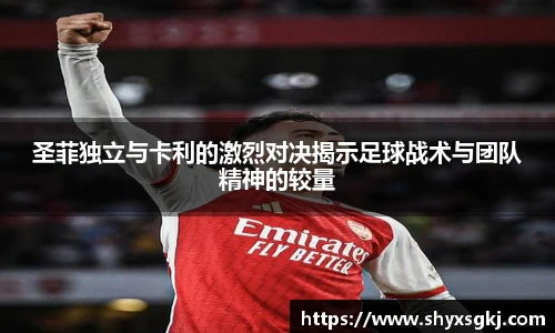 圣菲独立与卡利的激烈对决揭示足球战术与团队精神的较量
