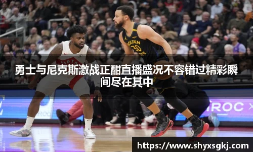 勇士与尼克斯激战正酣直播盛况不容错过精彩瞬间尽在其中